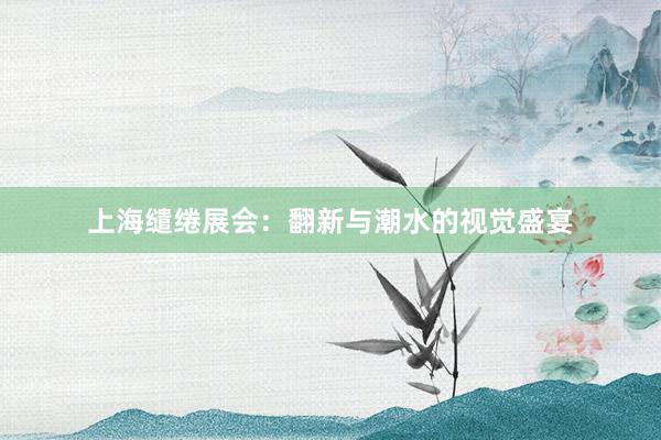 上海缱绻展会：翻新与潮水的视觉盛宴