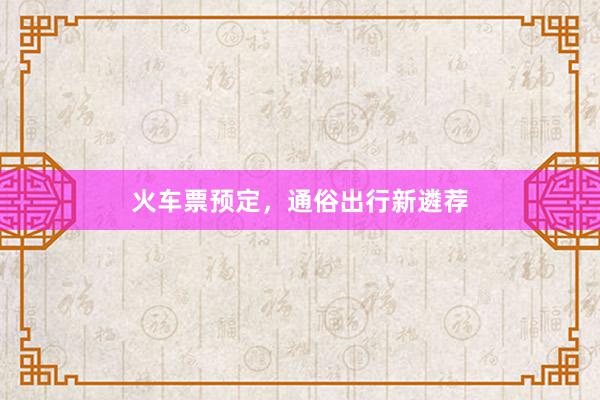 火车票预定，通俗出行新遴荐