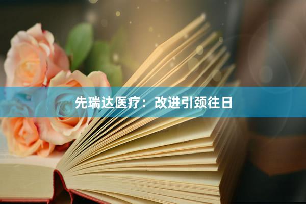 先瑞达医疗：改进引颈往日