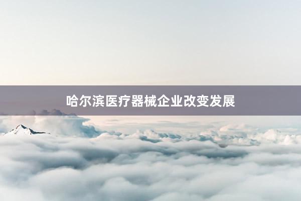 哈尔滨医疗器械企业改变发展